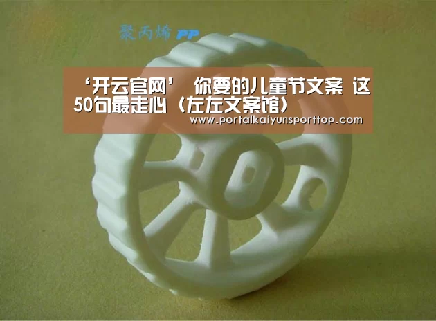 ‘开云官网’
你要的儿童节文案 这50句最走心(左左文案馆)(图1) 开云体育官方入口